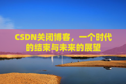 CSDN关闭博客，一个时代的结束与未来的展望